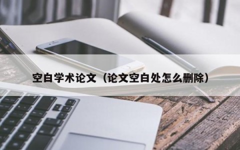空白学术论文（论文空白处怎么删除）