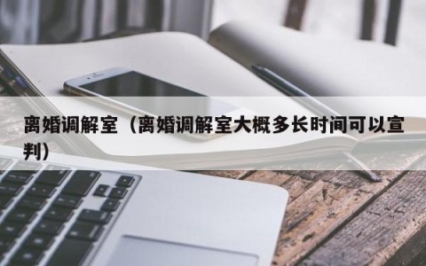 离婚调解室（离婚调解室大概多长时间可以宣判）